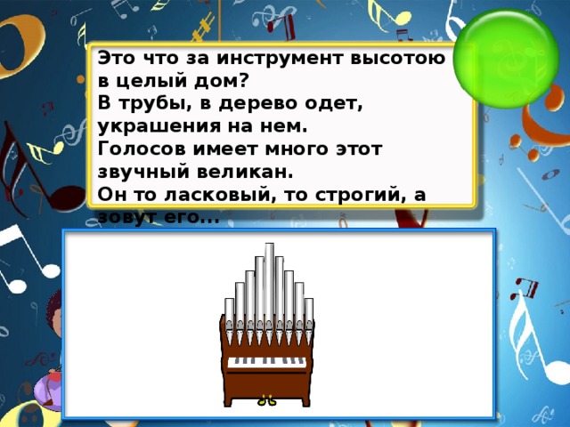 Это что за инструмент высотою в целый дом? В трубы, в дерево одет, украшения на нем. Голосов имеет много этот звучный великан. Он то ласковый, то строгий, а зовут его...