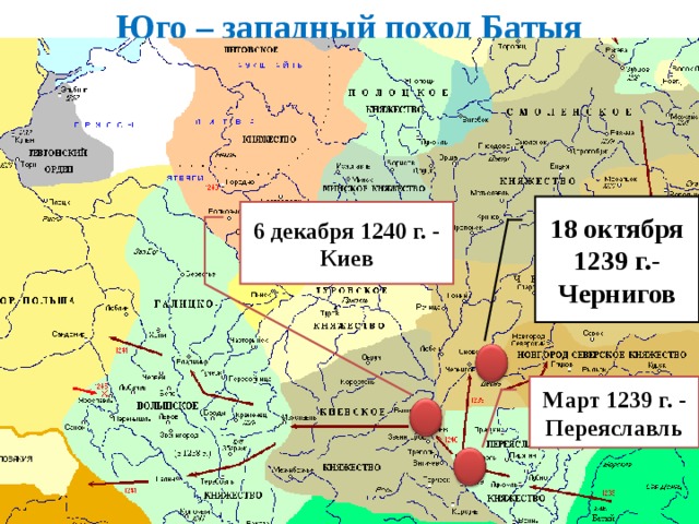 Юго – западный поход Батыя 18 октября 1239 г.- Чернигов 6 декабря 1240 г. - Киев Март 1239 г. - Переяславль