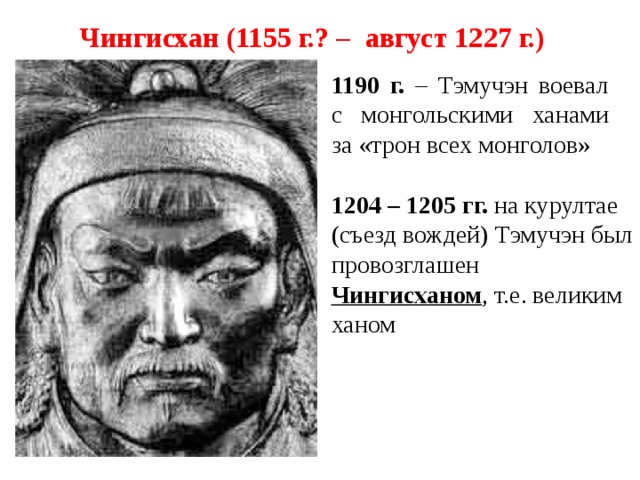 Чингисхан (1155 г.? – август 1227 г.) 1190 г. – Тэмучэн воевал с монгольскими ханами за «трон всех монголов» 1204 – 1205 гг. на курултае (съезд вождей) Тэмучэн был провозглашен Чингисханом , т.е. великим ханом