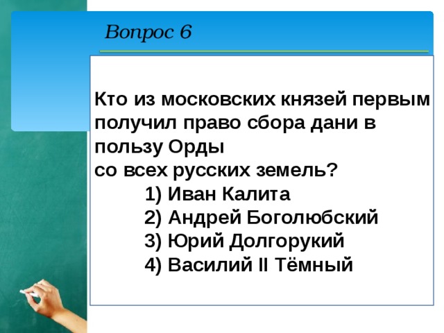 Вопрос 6 Кто из московских князей первым получил право сбора дани в пользу Орды со всех русских земель?    1) Иван Калита    2) Андрей Боголюбский    3) Юрий Долгорукий    4) Василий II Тёмный