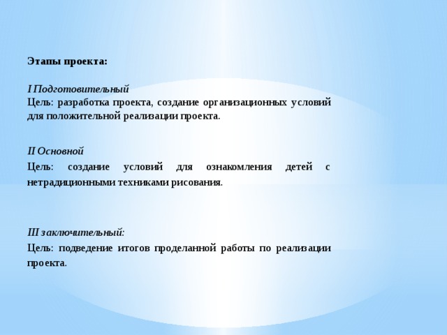 III заключительный: Цель: подведение итогов проделанной работы по реализации проекта. Этапы проекта: I Подготовительный Цель: разработка проекта, создание организационных условий для положительной реализации проекта. II Основной Цель: создание условий для ознакомления детей с нетрадиционными техниками рисования.