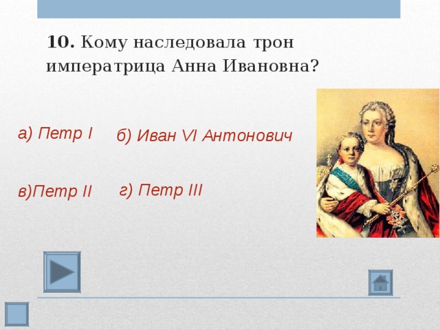 10. Кому наследовала трон императрица Анна Ивановна? а) Петр I б) Иван VI Антонович г) Петр III в)Петр II