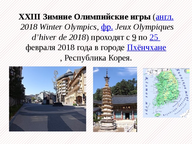 XXIII Зимние Олимпийские игры  ( англ.   2018 Winter Olympics ,  фр.   Jeux Olympiques d’hiver de 2018 ) проходят с  9  по  25 февраля 2018 года в городе  Пхёнчхане , Республика Корея.