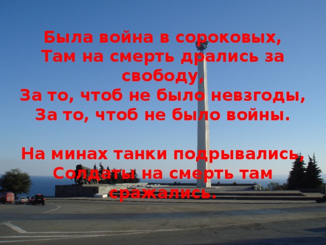 Была война в сороковых,  Там на смерть дрались за свободу,  За то, чтоб не было невзгоды,  За то, чтоб не было войны.   На минах танки подрывались,  Солдаты на смерть там сражались.