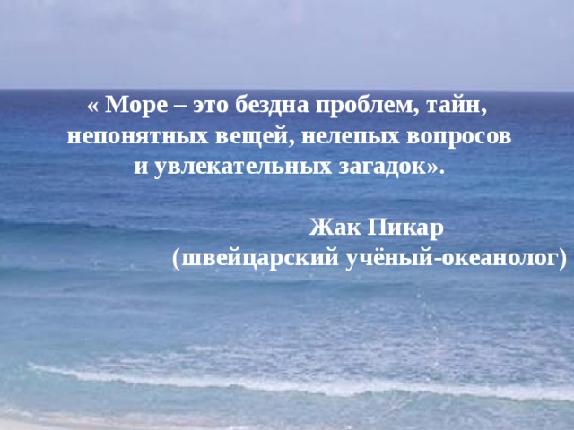 « Море – это бездна проблем, тайн, непонятных вещей, нелепых вопросов и увлекательных загадок».  Жак Пикар  (швейцарский учёный-океанолог)