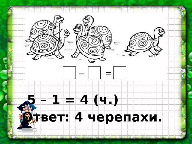 5 – 1 = 4 (ч.) Ответ: 4 черепахи.