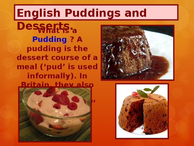 English Puddings and Desserts.  What is a Pudding ? A pudding is the dessert course of a meal (‘pud’ is used informally). In Britain, they also use the words ‘ dessert ’, ‘ sweet ‘’ and ‘ afters ’.