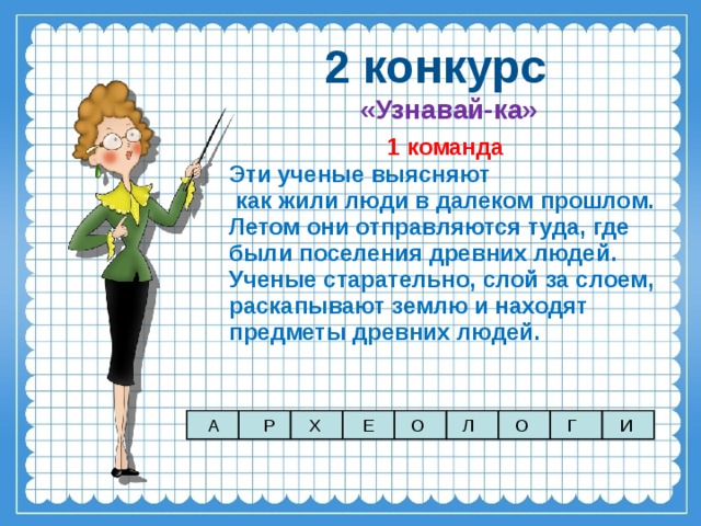 2 конкурс «Узнавай-ка» 1 команда Эти ученые выясняют  как жили люди в далеком прошлом. Летом они отправляются туда, где были поселения древних людей. Ученые старательно, слой за слоем, раскапывают землю и находят предметы древних людей. Х О А Р Е Л О Г И