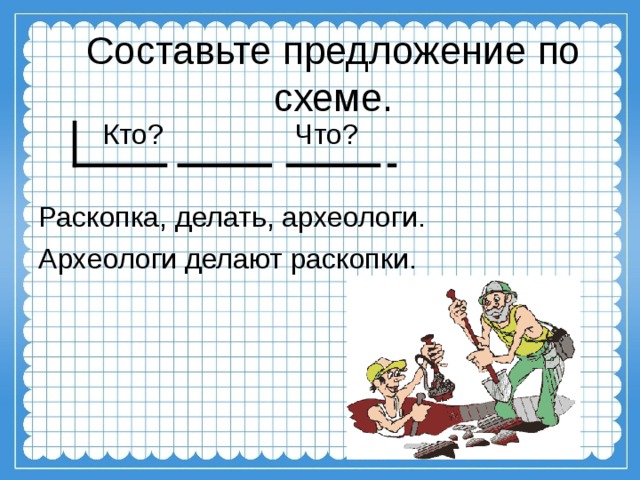 Составьте предложение по схеме.  Кто?   Что? Раскопка, делать, археологи. Археологи делают раскопки.