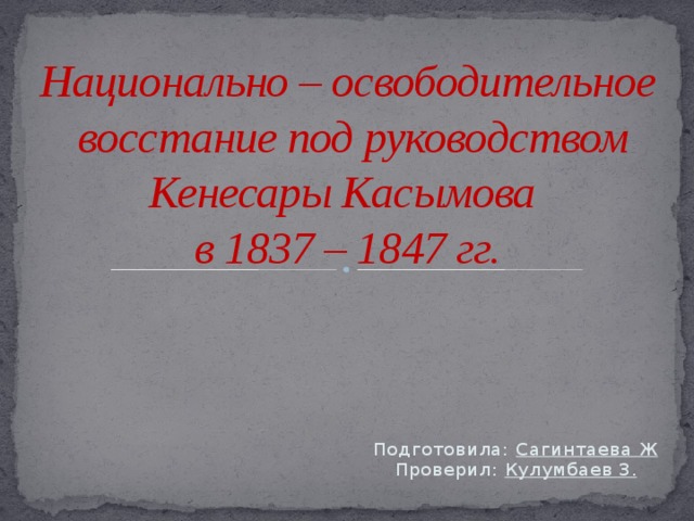 Национально – освободительное восстание под руководством Кенесары Касымова  в 1837 – 1847 гг. Подготовила: Сагинтаева Ж  Проверил: Кулумбаев З.