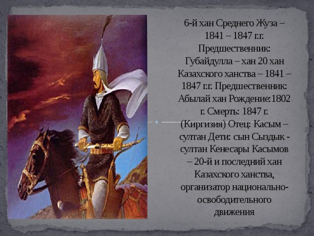 6-й хан Среднего Жуза – 1841 – 1847 г.г. Предшественник: Губайдулла – хан 20 хан Казахского ханства – 1841 – 1847 г.г. Предшественник: Абылай хан Рождение:1802 г. Смерть: 1847 г. (Киргизия) Отец: Касым – султан Дети: сын Сыздык - султан Кенесары Касымов – 20-й и последний хан Казахского ханства, организатор национально-освободительного движения