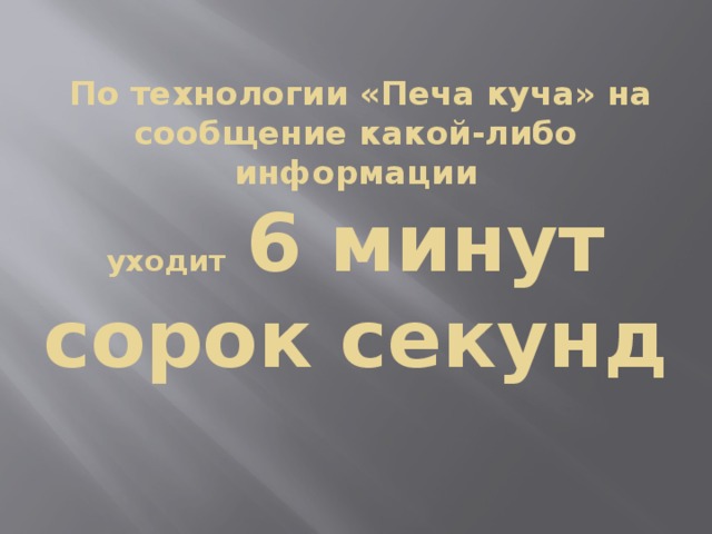 По технологии «Печа куча» на сообщение какой-либо информации  уходит 6 минут сорок секунд