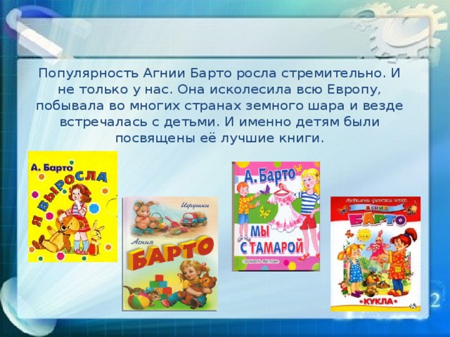 Популярность Агнии Барто росла стремительно. И не только у нас. Она исколесила всю Европу, побывала во многих странах земного шара и везде встречалась с детьми. И именно детям были посвящены её лучшие книги.