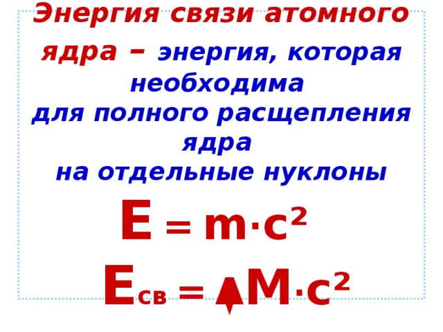 Энергия связи атомного ядра – энергия, которая необходима  для полного расщепления ядра  на отдельные нуклоны   Е  =  m · c ²    Е св =  Δ M · c ²