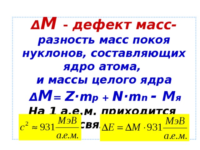 Δ M  - дефект масс-  разность масс покоя нуклонов, составляющих ядро атома,  и массы целого ядра   Δ M = Z· m p + N· m n  - M я   На 1 а.е.м. приходится  энергия связи = 931 МэВ