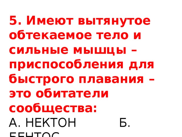 5. Имеют вытянутое обтекаемое тело и сильные мышцы – приспособления для быстрого плавания – это обитатели сообщества: А. НЕКТОН Б. БЕНТОС  В. ПЛАНКТОН