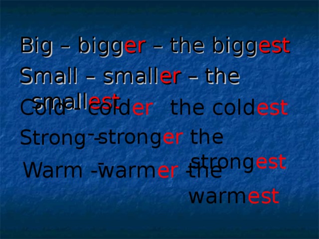 Big – bigg er – the bigg est Small – small er – the small est  Cold - cold er -  the cold est  Strong -  strong er -  the strong est  Warm -  warm er -  the warm est