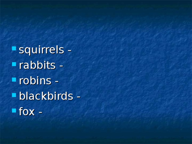 squirrels - rabbits - robins - blackbirds - fox -