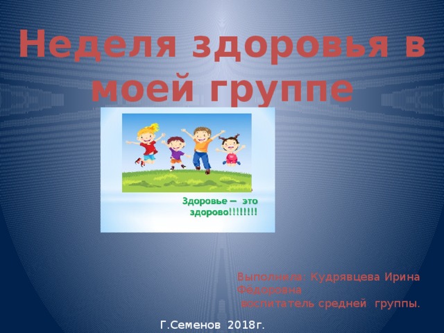 Неделя здоровья в моей группе Выполнила: Кудрявцева Ирина Фёдоровна  воспитатель средней группы. Г.Семенов 2018г.