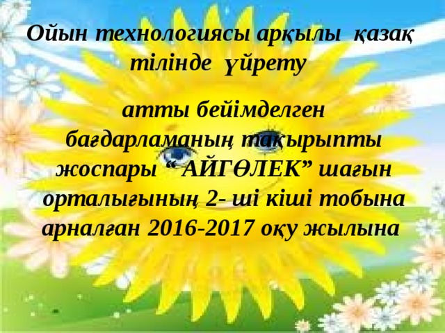 Ойын технологиясы арқылы қазақ тілінде үйрету атты бейімделген бағдарламаның тақырыпты жоспары “ АЙГӨЛЕК” шағын орталығының 2- ші кіші тобына арналған 2016-2017 оқу жылына