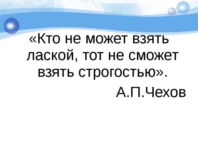 «Кто не может взять лаской, тот не сможет взять строгостью». А.П.Чехов