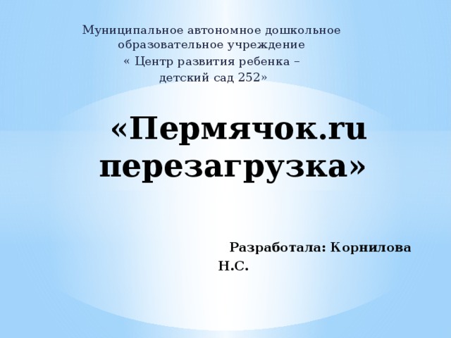 Муниципальное автономное дошкольное образовательное учреждение « Центр развития ребенка –  детский сад 252»  «Пермячок.ru перезагрузка»    Разработала: Корнилова Н.С.