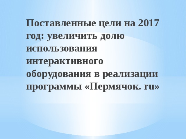 Поставленные цели на 2017 год: увеличить долю использования интерактивного оборудования в реализации программы «Пермячок. ru»