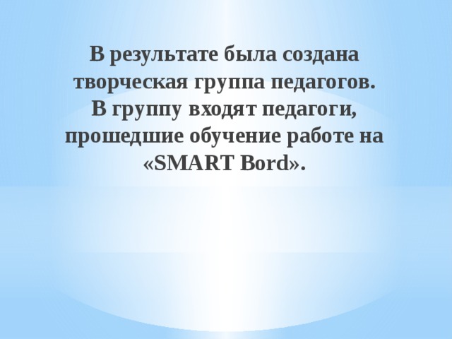В результате была создана творческая группа педагогов.  В группу входят педагоги, прошедшие обучение работе на «SMART Bord».
