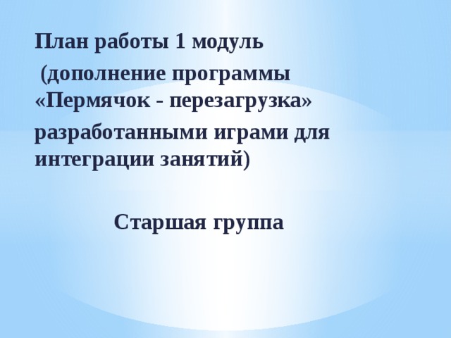 План работы 1 модуль  (дополнение программы «Пермячок - перезагрузка» разработанными играми для интеграции занятий)   Старшая группа