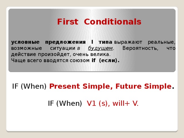 First Conditionals условные предложения I типа  выражают реальные, возможные ситуации  в будущем . Вероятность, что действие произойдет, очень велика. Чаще всего вводятся союзом if (если). IF (When) Present Simple, Future Simple .  IF (When) V1 (s), will+ V.