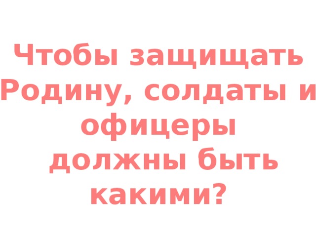 Чтобы защищать Родину, солдаты и офицеры  должны быть какими?