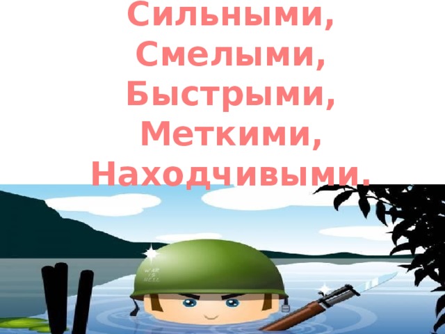 Сильными, Смелыми, Быстрыми, Меткими, Находчивыми.