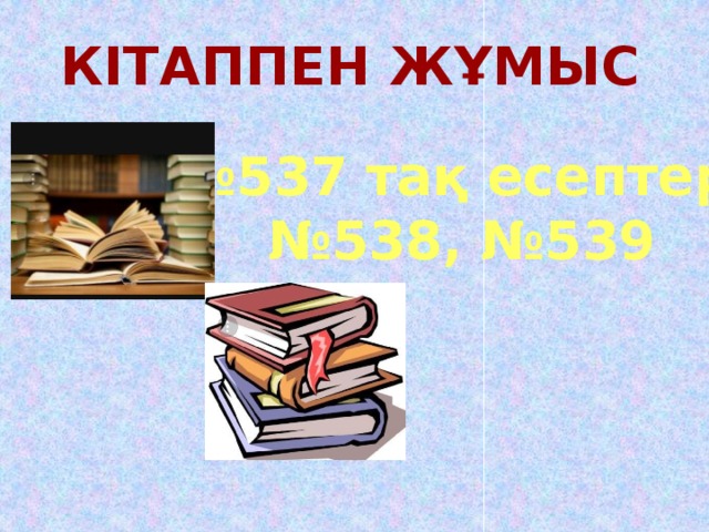 Кітаппен жұмыс № 537 тақ есептері № 538, №539