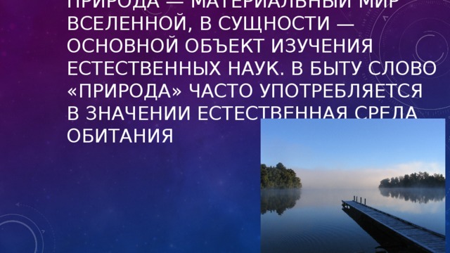 Приро́да — материальный мир Вселенной, в сущности — основной объект изучения естественных наук. В быту слово «природа» часто употребляется в значении естественная среда обитания