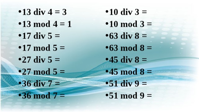 13 div 4 = 3 13 mod 4 = 1 17 div 5 = 17 mod 5 = 27 div 5 = 27 mod 5 = 36 div 7 = 36 mod 7 = 10 div 3 = 10 mod 3 = 63 div 8 = 63 mod 8 = 45 div 8 = 45 mod 8 = 51 div 9 = 51 mod 9 =