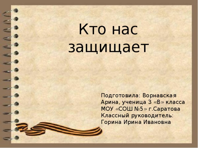 Кто нас защищает Подготовила: Ворнавская Арина, ученица 3 «В» класса МОУ «СОШ №5» г.Саратова Классный руководитель: Горина Ирина Ивановна