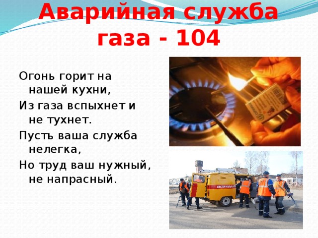 Аварийная служба газа - 104 Огонь горит на нашей кухни, Из газа вспыхнет и не тухнет. Пусть ваша служба нелегка, Но труд ваш нужный, не напрасный.