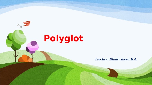 Polyglot      Teacher: Khairusheva R.A.