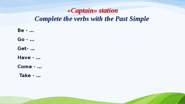 «Captain» station  Complete the verbs with the Past Simple Be - … Go - …   Get- … Have - … Come - …  Take - …