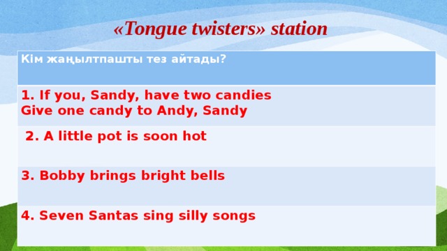 «Tongue twisters» station Кім жаңылтпашты тез айтады?  1. If you, Sandy, have two candies Give one candy to Andy, Sandy  2. A little pot is soon hot 3. Bobby brings bright bells  4. Seven Santas sing silly songs