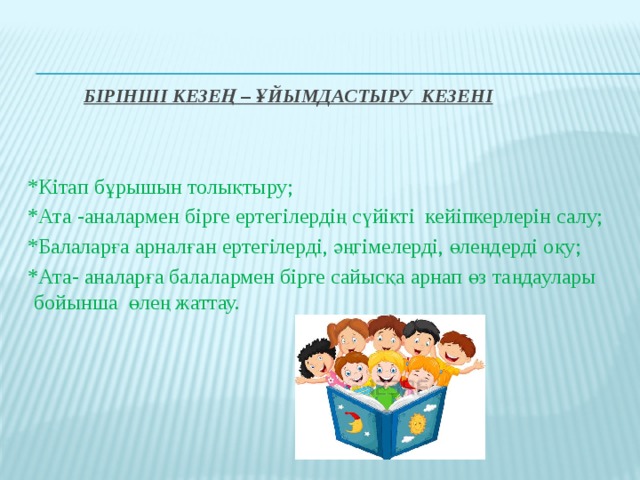 Бірінші кезең – Ұйымдастыру кезені *Кітап бұрышын толықтыру; *Ата -аналармен бірге ертегілердің сүйікті кейіпкерлерін салу; *Балаларға арналған ертегілерді, әңгімелерді, өлеңдерді оқу; *Ата- аналарға балалармен бірге сайысқа арнап өз таңдаулары бойынша өлең жаттау.