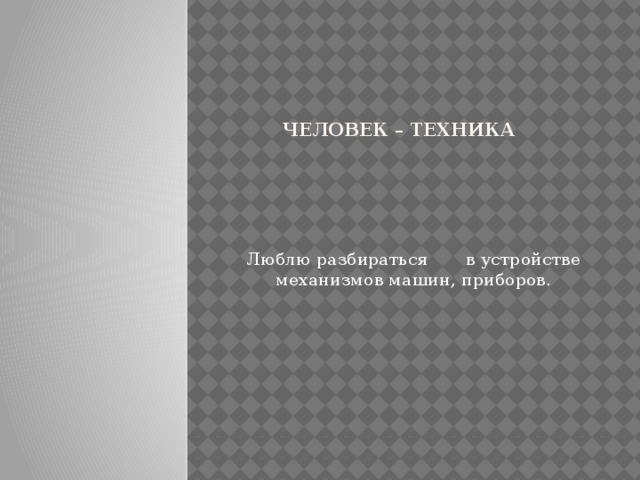 Человек – техника   Люблю разбираться в устройстве механизмов машин, приборов.