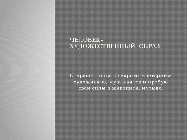 Человек- художественный образ   Стараюсь понять секреты мастерства художников, музыкантов и пробую свои силы в живописи, музыке.