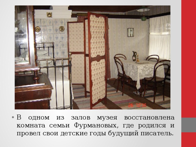 В одном из залов музея восстановлена комната семьи Фурмановых, где родился и провел свои детские годы будущий писатель.