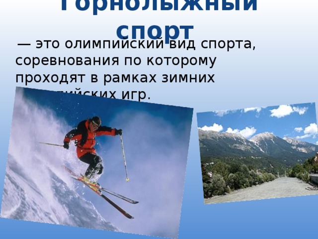 Горнолыжный спорт   — это олимпийский вид спорта, соревнования по которому проходят в рамках зимних Олимпийских игр.