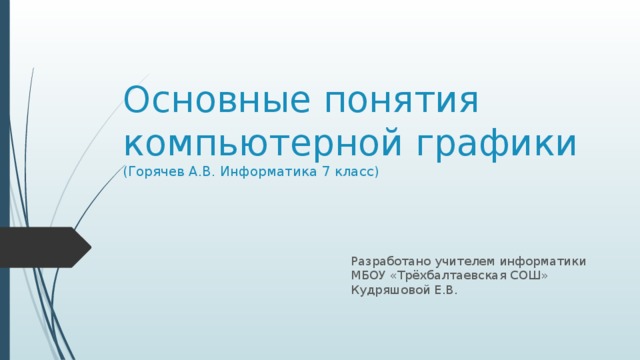 Основные понятия компьютерной графики  (Горячев А.В. Информатика 7 класс) Разработано учителем информатики МБОУ «Трёхбалтаевская СОШ» Кудряшовой Е.В.