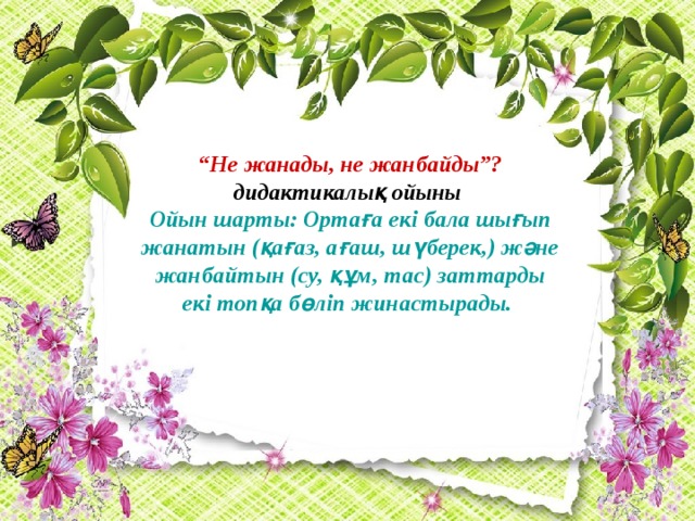“ Не жанады, не жанбайды”? дидактикалық ойыны Ойын шарты: Ортаға екі бала шығып жанатын (қағаз, ағаш, шүберек,) және жанбайтын (су, құм, тас) заттарды екі топқа бөліп жинастырады.