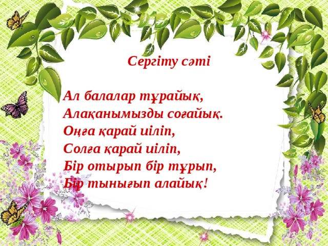 Сергіту сәті   Ал балалар тұрайық,  Алақанымызды соғайық.  Оңға қарай иіліп,  Солға қарай иіліп,  Бір отырып бір тұрып, Бір тынығып алайық!