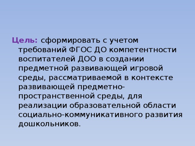 Цель: сформировать с учетом требований ФГОС ДО компетентности воспитателей ДОО в  создании предметной развивающей игровой среды, рассматриваемой в контексте развивающей предметно-пространственной среды, для  реализации образовательной области социально-коммуникативного развития дошкольников.