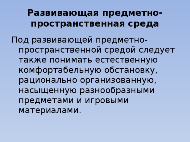 Развивающая предметно-пространственная среда Под развивающей предметно-пространственной средой следует также понимать естественную комфортабельную обстановку, рационально организованную, насыщенную разнообразными предметами и игровыми материалами.